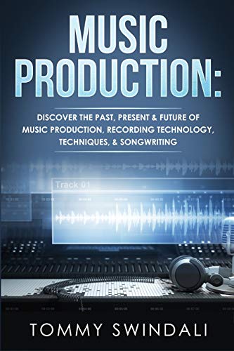 Music Production: Discover The Past, Present & Future of Music Production, Recording Technology, Techniques, & Songwriting