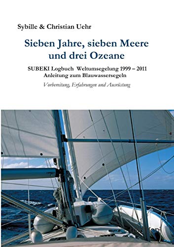 Sieben Jahre, sieben Meere und drei Ozeane: SUBEKI Logbuch Weltumsegelung 1999 – 2011 Anleitung zum Blauwassersegeln, Vorbereitung, Erfahrungen und Ausrüstung
