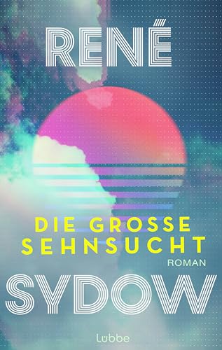 Die große Sehnsucht: Roman. Ein Roman über Freundschaft, große Träume und die 90er-Jahre von Lübbe
