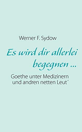 Es wird dir allerlei begegnen ...: Goethe unter Medizinern und andren netten Leut´