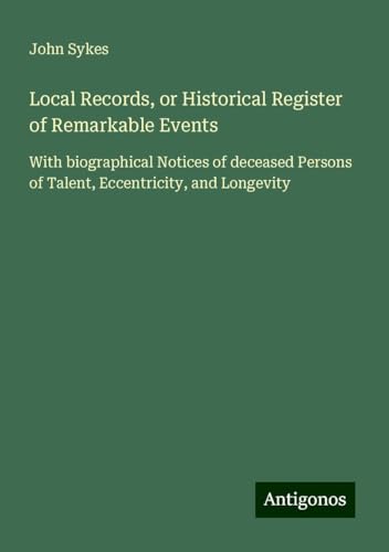 Local Records, or Historical Register of Remarkable Events: With biographical Notices of deceased Persons of Talent, Eccentricity, and Longevity von Antigonos Verlag
