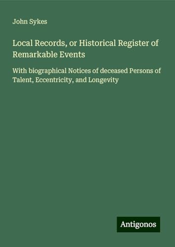 Local Records, or Historical Register of Remarkable Events: With biographical Notices of deceased Persons of Talent, Eccentricity, and Longevity von Antigonos Verlag