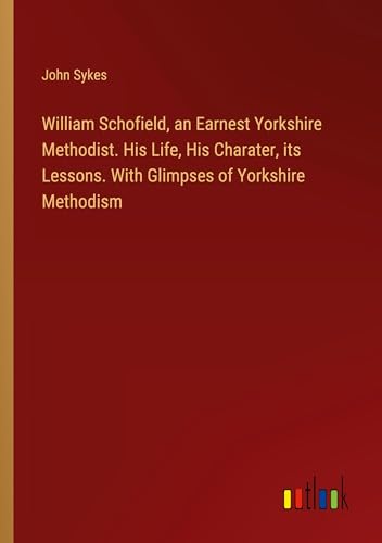 William Schofield, an Earnest Yorkshire Methodist. His Life, His Charater, its Lessons. With Glimpses of Yorkshire Methodism von Outlook Verlag