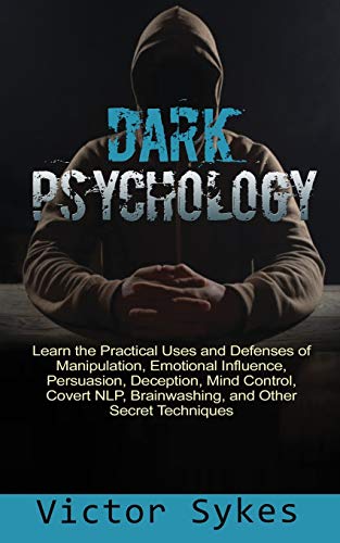 Dark Psychology: Learn the Practical Uses and Defenses of Manipulation, Emotional Influence, Persuasion, Deception, Mind Control, Covert NLP, Brainwashing, and Other Secret Techniques