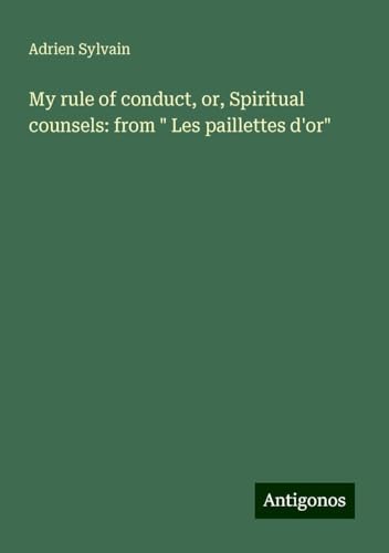 My rule of conduct, or, Spiritual counsels: from " Les paillettes d'or" von Antigonos Verlag
