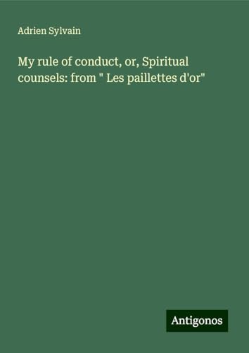 My rule of conduct, or, Spiritual counsels: from " Les paillettes d'or" von Antigonos Verlag