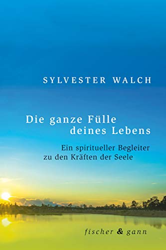 Die ganze Fülle deines Lebens: Ein spiritueller Begleiter zu den Kräften der Seele von Fischer & Gann