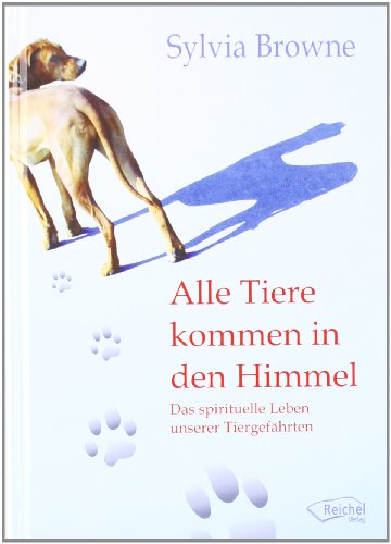Alle Tiere kommen in den Himmel: Das spirituelle Leben unserer Tiere von Reichel Verlag