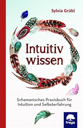 Intuitiv Wissen: Schamanisches Praxisbuch für Intuition und Selbsterfahrung von Freya