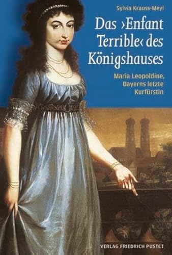 Das ‚Enfant Terrible‘ des Königshauses: Maria Leopoldine, Bayerns letzte Kurfürstin (1776-1848) (Bayerische Geschichte) von Pustet, Friedrich GmbH