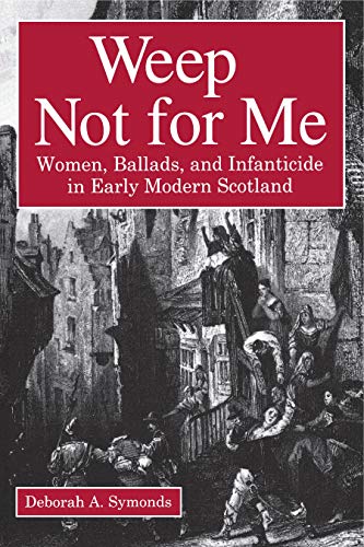 Weep Not for Me: Women, Ballads, and Infanticide in Early Modern Scotland Weep Not for Me: Women, Ballads, and Infanticide in Early Modern Scotland von Penn State University Press