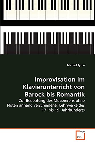 Improvisation im Klavierunterricht von Barock bis Romantik: Zur Bedeutung des Musizierens ohne Noten anhand verschiedener Lehrwerke des 17. bis 19. Jahrhunderts Improvisation im Klavierunterricht von Barock bis Romantik: Zur Bedeutung des Musizierens ohne Noten anhand verschiedener Lehrwerke des 17. bis 19. Jahrhunderts