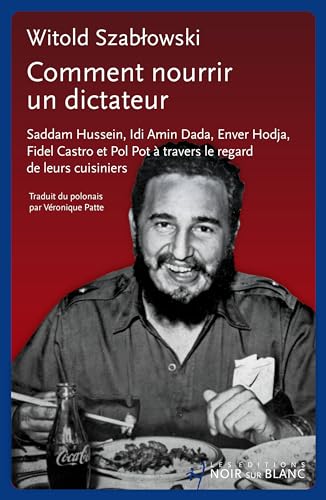 Comment nourrir un dictateur ?: Saddam Hussein, Idi Amin Dada, Enver Hodja, Fidel Castro et Pol Pot à travers le regard de leurs cuisiniers von NOIR BLANC