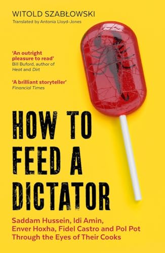 How to Feed a Dictator: Saddam Hussein, Idi Amin, Enver Hoxha, Fidel Castro, and Pol Pot Through the Eyes of Their Cooks