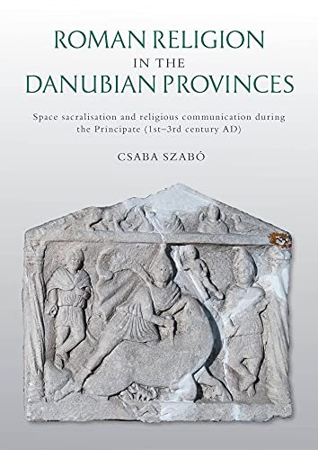 Roman Religion in the Danubian Provinces: Space Sacralisation and Religious Communication During the Principate (1st-3rd Century Ad)