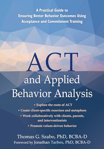 ACT and Applied Behavior Analysis: A Practical Guide to Ensuring Better Behavior Outcomes Using Acceptance and Commitment Training ACT and Applied Behavior Analysis: A Practical Guide to Ensuring Better Behavior Outcomes Using Acceptance and Commitment Training