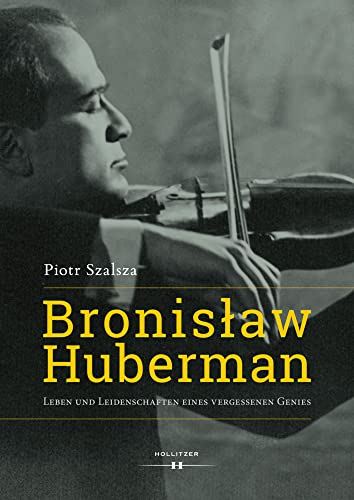 Bronislaw Huberman: Leben und Leidenschaften eines vergessenen Genies von Hollitzer Verlag