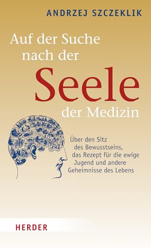 Auf der Suche nach der Seele der Medizin: Über den Sitz des Bewusstseins, das Rezept für die ewige Jugend und andere Geheimnisse des Lebens
