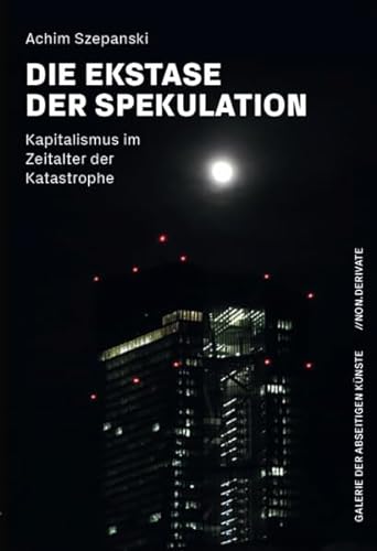 Die Ekstase der Spekulation: Kapitalismus im Zeitalter der Katastrophe (GALERIE DER ABSEITIGEN KÜNSTE // NON.DERIVATE)