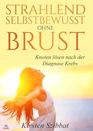 Strahlend Selbstbewusst ohne Brust: Knoten lösen nach der Diagnose Krebs von ELMAR Verlag