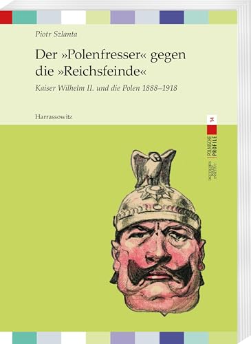 Der »Polenfresser« gegen die »Reichsfeinde«: Kaiser Wilhelm II. und die Polen 1888 - 1918 (Polnische Profile)