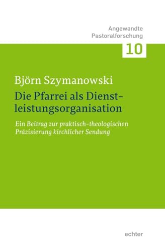 Die Pfarrei als Dienstleistungsorganisation: Ein Beitrag zur praktisch-theologischen Präzisierung kirchlicher Sendung (Angewandte Pastoralforschung)