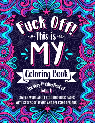 F*ck Off! This is MY Coloring Book: The Very F*cking Best of John T | Swear word adult coloring book pages with stress relieving and relaxing designs!