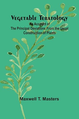 Vegetable Teratology; An Account of the Principal Deviations from the Usual Construction of Plants von Alpha Edition