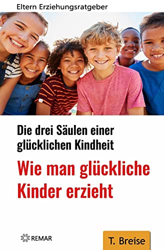 Wie man glückliche Kinder erzieht: Die drei Säulen einer glücklichen Kindheit - Eltern-Erziehungsratgeber von CREATESPACE