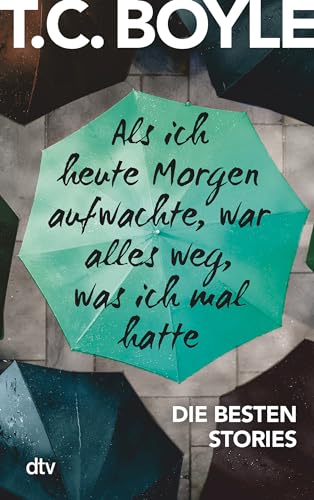 Als ich heute Morgen aufwachte, war alles weg, was ich mal hatte: Die besten Stories von T. C. Boyle