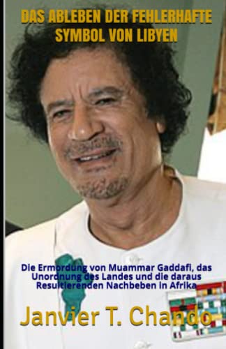 DAS ABLEBEN DER FEHLERHAFTE SYMBOL VON LIBYEN: Die Ermordung von Muammar Gaddafi, das Unordnung des Landes und die daraus Resultierenden Nachbeben in Afrika