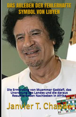 DAS ABLEBEN DER FEHLERHAFTE SYMBOL VON LIBYEN: Die Ermordung von Muammar Gaddafi, das Unordnung des Landes und die daraus Resultierenden Nachbeben in Afrika DAS ABLEBEN DER FEHLERHAFTE SYMBOL VON LIBYEN: Die Ermordung von Muammar Gaddafi, das Unordnung des Landes und die daraus Resultierenden Nachbeben in Afrika von Independently Published