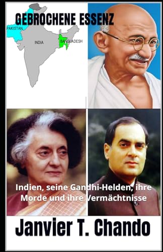 GEBROCHENE ESSENZ: Indien, seine Gandhi-Helden, ihre Morde und ihre Vermächtnisse GEBROCHENE ESSENZ: Indien, seine Gandhi-Helden, ihre Morde und ihre Vermächtnisse