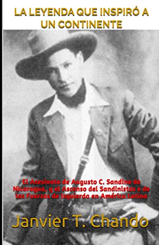 LA LEYENDA QUE INSPIRÓ A UN CONTINENTE: El Asesinato de Augusto C. Sandino de Nicaragua, y el Ascenso del Sandinistas e de las Fuerzas de Izquierda en América Latina