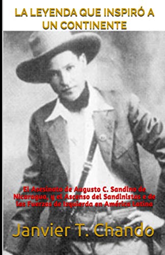 LA LEYENDA QUE INSPIRÓ A UN CONTINENTE: El Asesinato de Augusto C. Sandino de Nicaragua, y el Ascenso del Sandinistas e de las Fuerzas de Izquierda en América Latina LA LEYENDA QUE INSPIRÓ A UN CONTINENTE: El Asesinato de Augusto C. Sandino de Nicaragua, y el Ascenso del Sandinistas e de las Fuerzas de Izquierda en América Latina