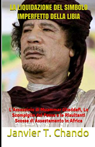 LA LIQUIDAZIONE DEL SIMBOLO IMPERFETTO DELLA LIBIA: L'Assassinio di Muammar Gheddafi, Lo Scompiglio del Paese e le Risultanti Scosse di Assestamento in Africa