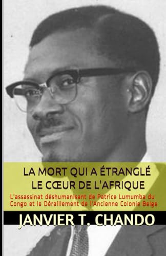 LA MORT QUI A ÉTRANGLÉ LE CŒUR DE L'AFRIQUE: L'assassinat déshumanisant de Patrice Lumumba du Congo et le Déraillement de l'Ancienne Colonie Belge LA MORT QUI A ÉTRANGLÉ LE CŒUR DE L'AFRIQUE: L'assassinat déshumanisant de Patrice Lumumba du Congo et le Déraillement de l'Ancienne Colonie Belge