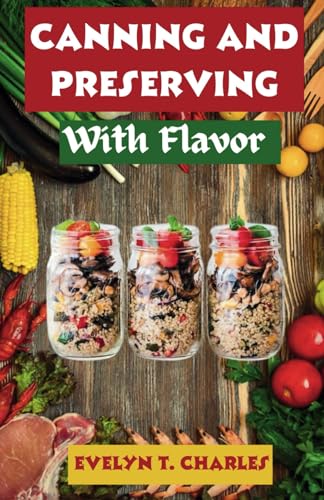 Canning and Preserving with Flavor: UPDATED..! Persevered Techniques for Fruits, Vegetables, Jellies, Jams, Pickles, Meats, and More Recipes, Tips, and Inspiration for Year-Round Homemade Goodness von Independently published