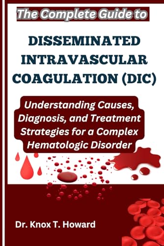 The Complete Guide to Disseminated Intravascular Coagulation (DIC): Understanding Causes, Diagnosis, and Treatment Strategies for a Complex Hematologic Disorder von Independently published