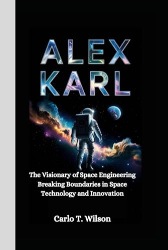 ALEX KARL: The Visionary of Space Engineering Breaking Boundaries in Space Technology and Innovation von Independently published
