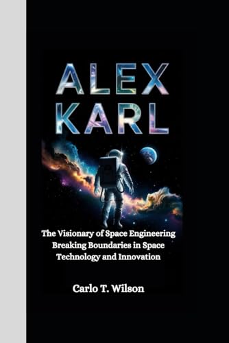 ALEX KARL: The Visionary of Space Engineering Breaking Boundaries in Space Technology and Innovation von Independently published