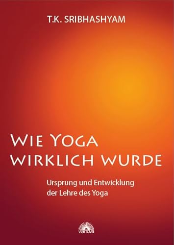 Wie Yoga wirklich wurde: Ursprung und Entwicklung der Lehre des Yoga - Ein Übungsprogramm nach dem Yogameister T. Krishnamacharya