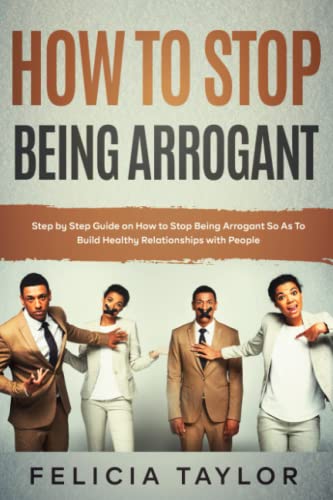 How to Stop Being Arrogant: Step by Step Guide on How to Stop Being Arrogant So As To Build Healthy Relationships with People