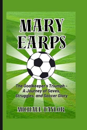 MARY EARPS: The Goalkeeper's Triumph - A Journey of Saves, Struggles, and Soccer Glory (SOCCER BIOGRAPHY BOOKS, Band 1)