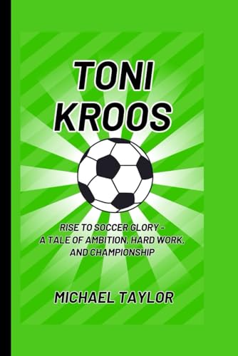 TONI KROOS: Rise to Soccer Glory - A Tale of Ambition, Hard Work, and Championship (SOCCER BIOGRAPHY BOOKS) von Independently published