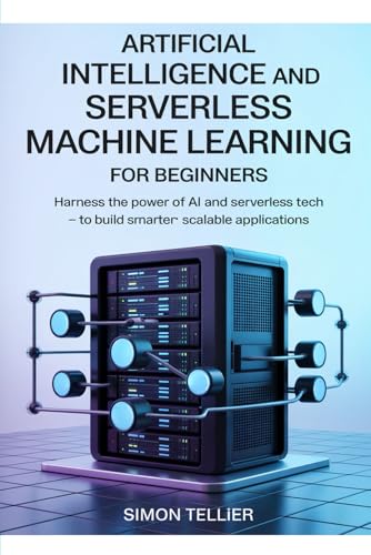 ARTIFICIAL INTELLIGENCE AND SERVERLESS MACHINE LEARNING FOR BEGINNERS: Harness the Power of AI and Serverless Tech to Build Smarter, Scalable Applications von Independently published