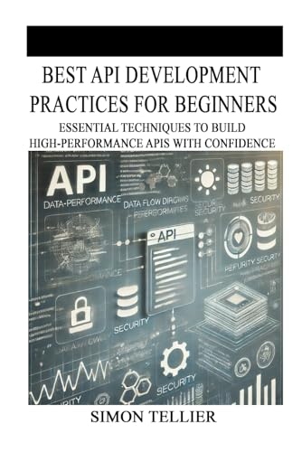 BEST API DEVELOPMENT PRACTICES FOR BEGINNERS: ESSENTIAL TECHNIQUES TO BUILD HIGH-PERFORMANCE APIS WITH CONFIDENCE von Independently published