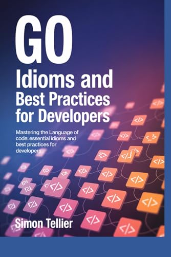 GO IDIOMS AND BEST PRACTICES FOR DEVELOPERS: Mastering the Language of Code: Essential Idioms and Best Practices for Developers von Independently published
