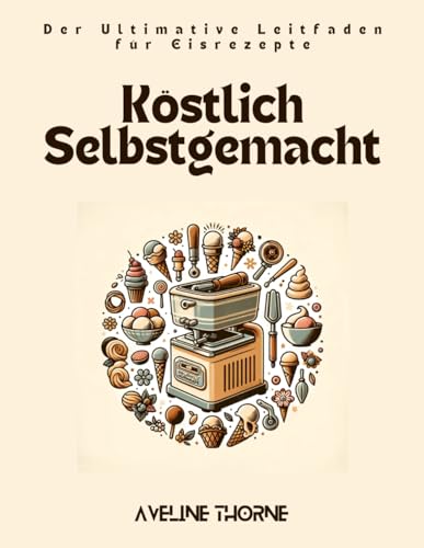 Köstlich Selbstgemacht: Der Ultimative Leitfaden für Eisrezepte Köstlich Selbstgemacht: Der Ultimative Leitfaden für Eisrezepte von Independently published