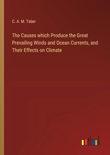 The Causes which Produce the Great Prevailing Winds and Ocean Currents, and Their Effects on Climate von Outlook Verlag